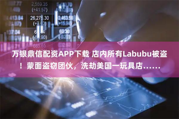 万银鼎信配资APP下载 店内所有Labubu被盗！蒙面盗窃团伙，洗劫美国一玩具店……