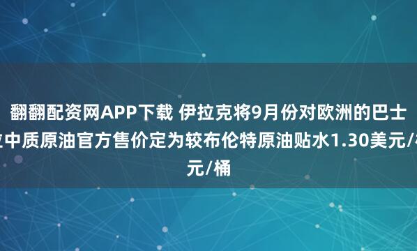翻翻配资网APP下载 伊拉克将9月份对欧洲的巴士拉中质原油官方售价定为较布伦特原油贴水1.30美元/桶
