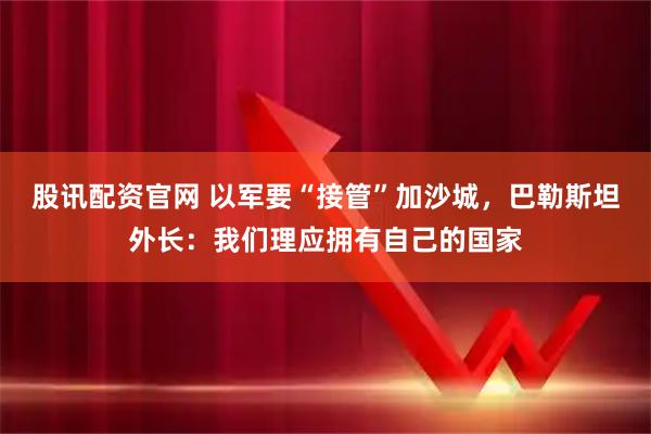 股讯配资官网 以军要“接管”加沙城，巴勒斯坦外长：我们理应拥有自己的国家