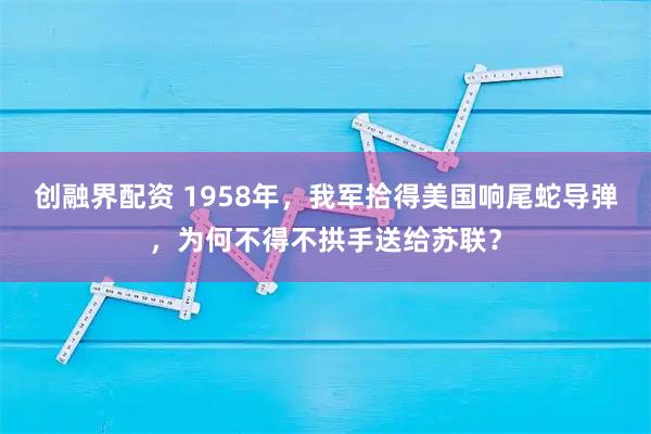 创融界配资 1958年，我军拾得美国响尾蛇导弹，为何不得不拱手送给苏联？