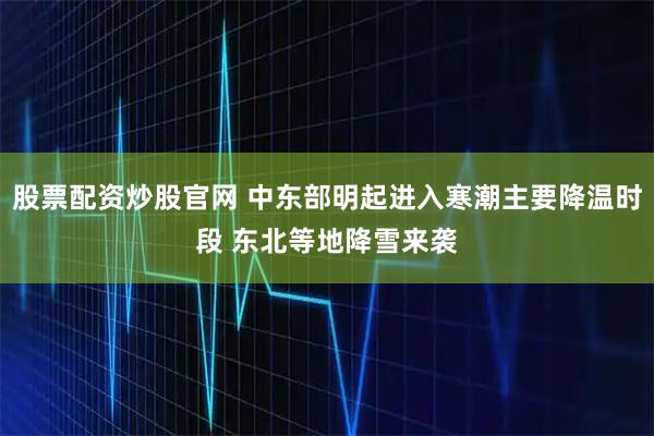 股票配资炒股官网 中东部明起进入寒潮主要降温时段 东北等地降雪来袭