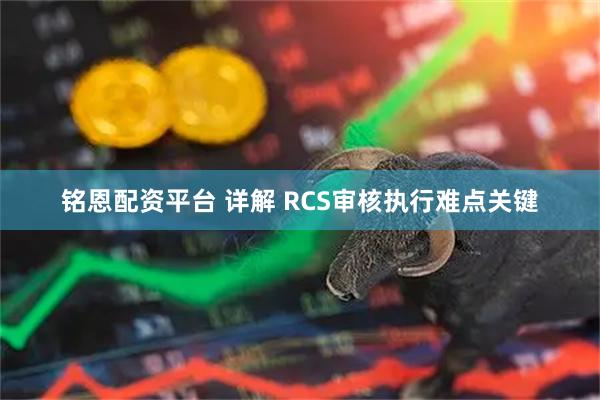 铭恩配资平台 详解 RCS审核执行难点关键