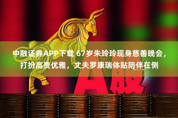 中融证券APP下载 67岁朱玲玲现身慈善晚会，打扮高贵优雅，丈夫罗康瑞体贴陪伴在侧