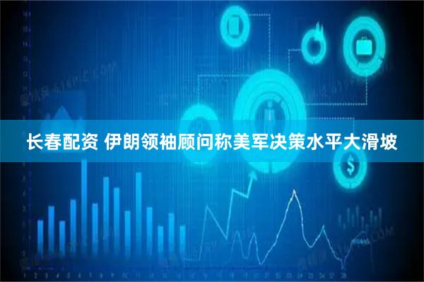 长春配资 伊朗领袖顾问称美军决策水平大滑坡