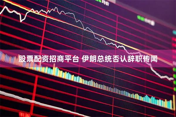 股票配资招商平台 伊朗总统否认辞职传闻